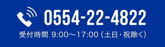 Tel:0554-22-4822|受付時間 9:00〜17:00(土日・祝除く)